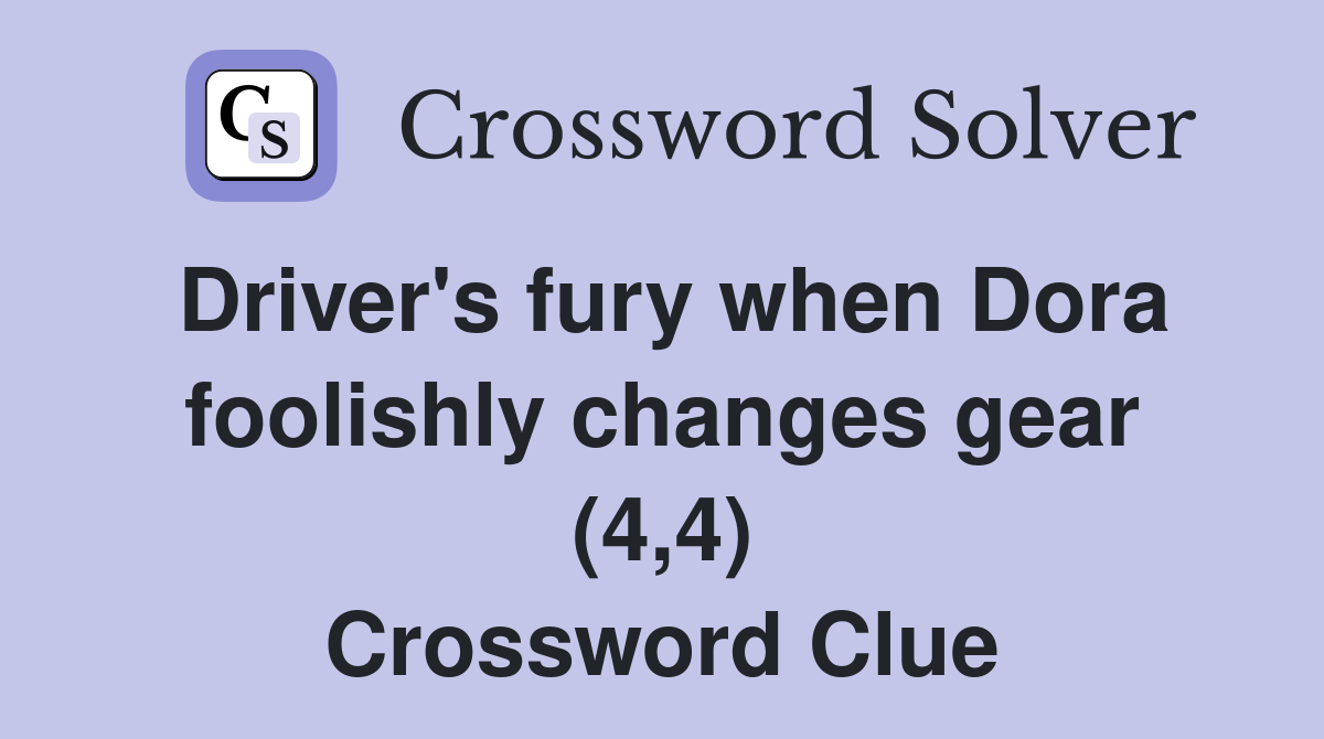 Driver's fury when Dora foolishly changes gear (4,4) Crossword Clue