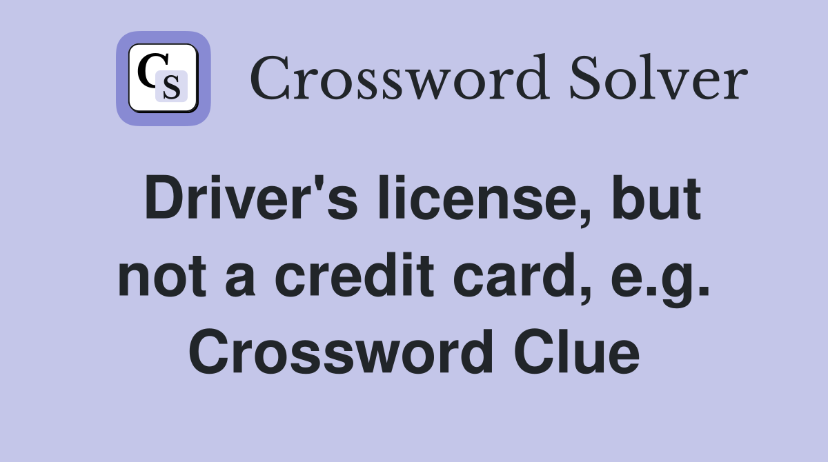 Driver's license, but not a credit card, e.g. Crossword Clue
