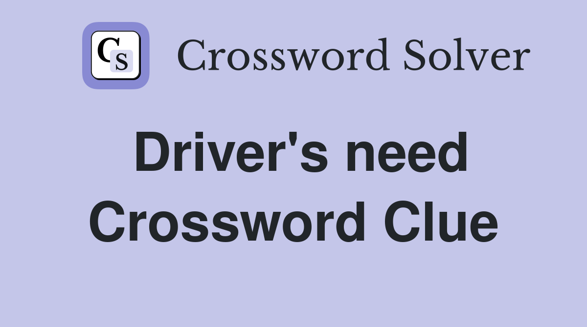 Driver's need Crossword Clue