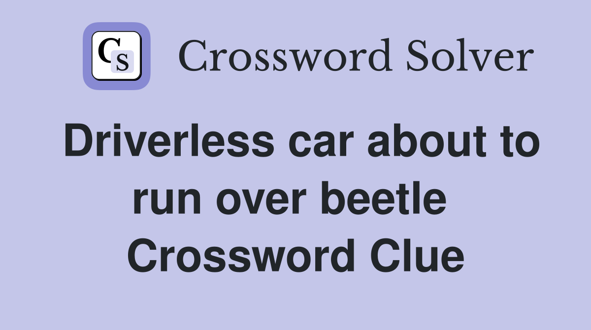 Driverless car about to run over beetle  Crossword Clue