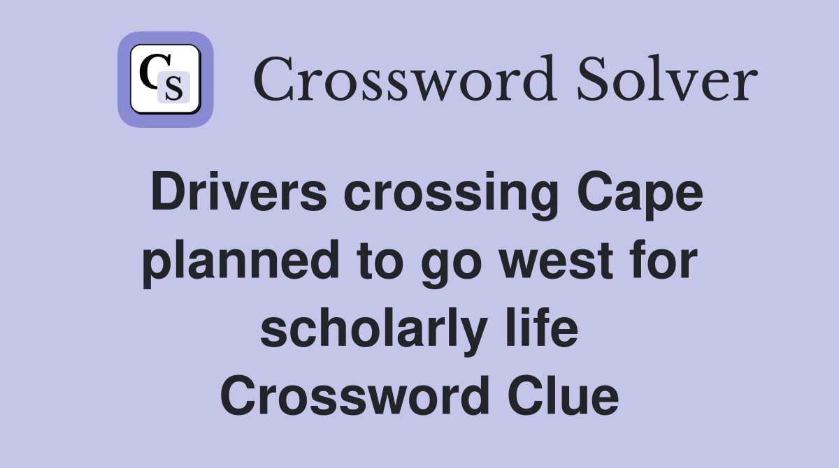 Drivers crossing Cape planned to go west for scholarly life Crossword Clue
