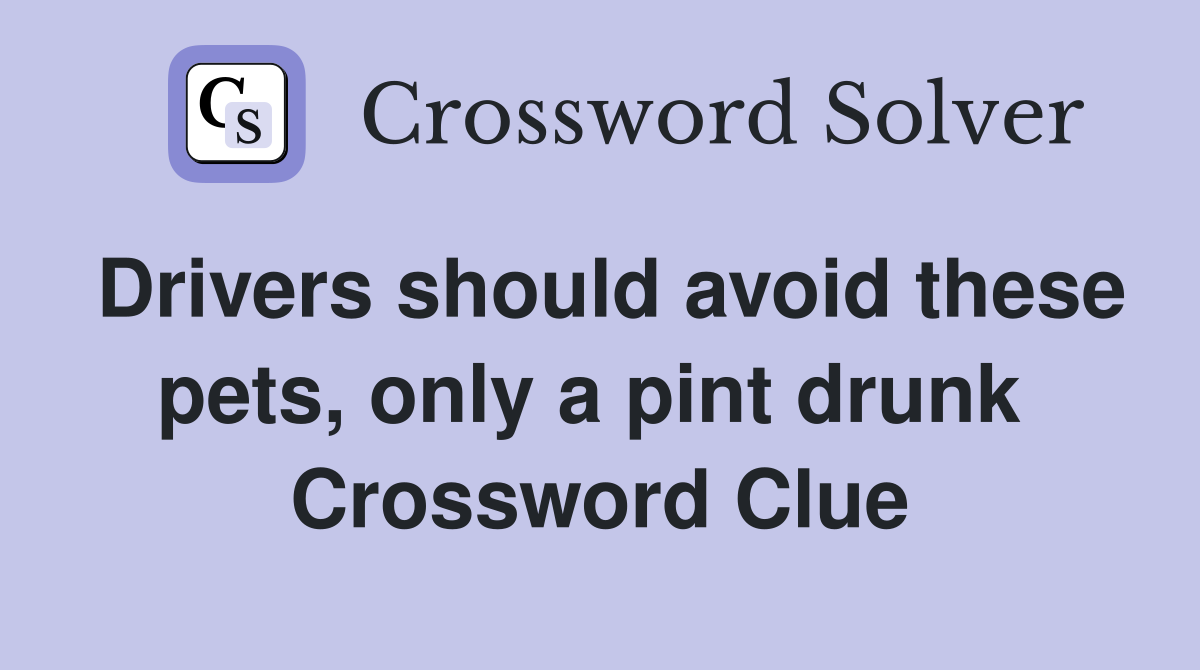 Drivers should avoid these pets, only a pint drunk  Crossword Clue