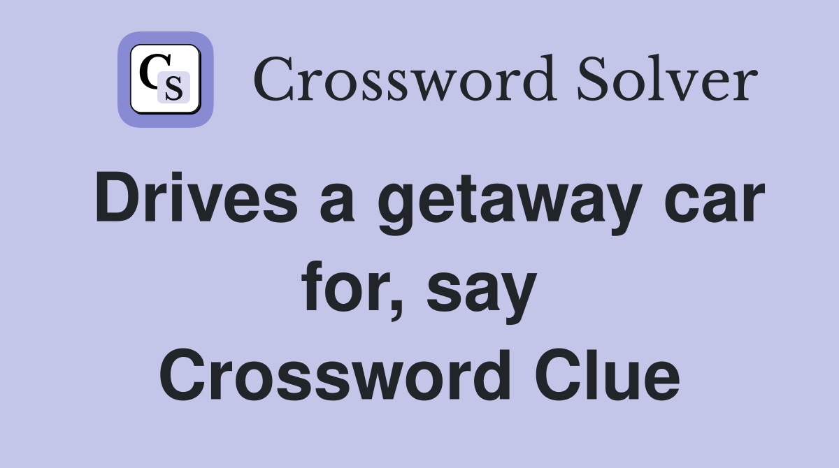 Drives a getaway car for, say Crossword Clue