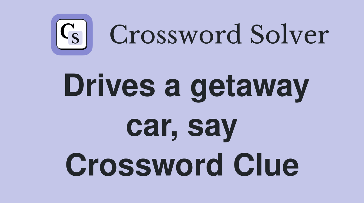 Drives a getaway car, say Crossword Clue