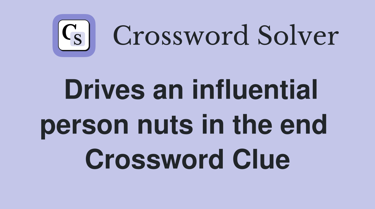 Drives an influential person nuts in the end  Crossword Clue