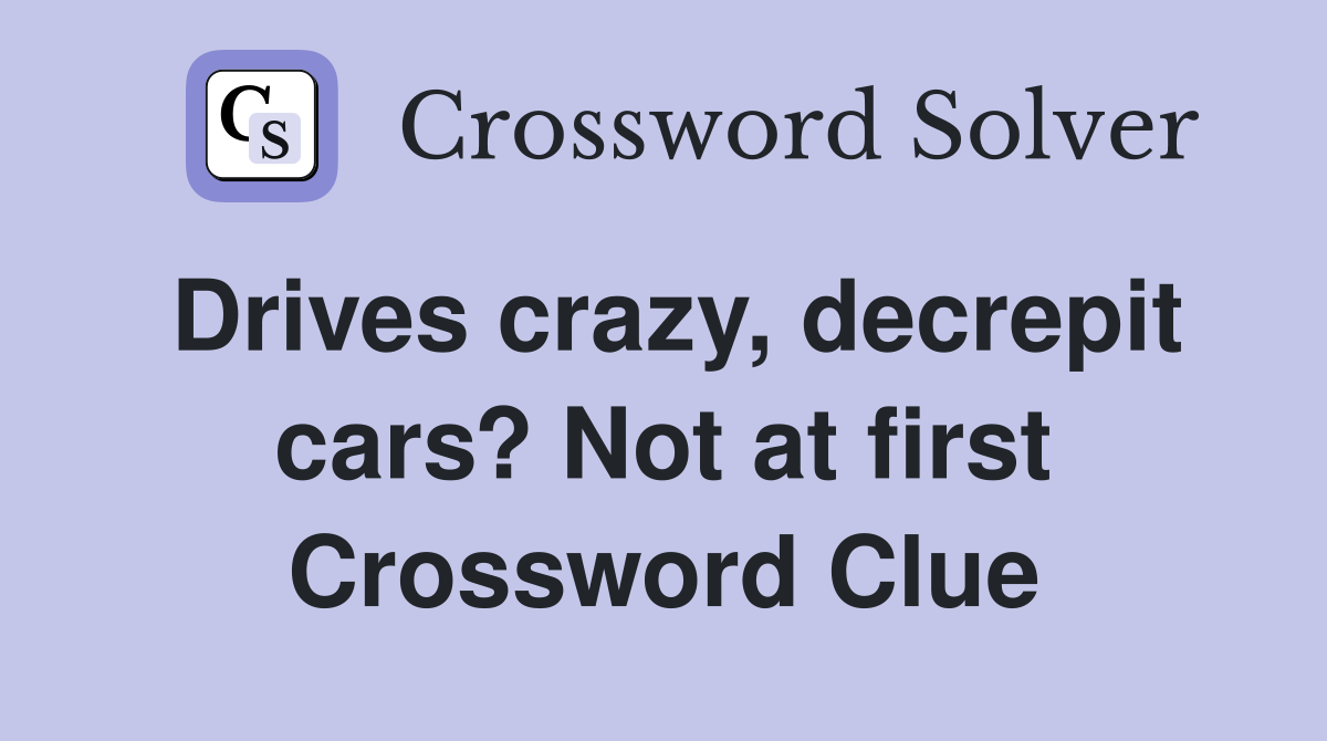Drives crazy, decrepit cars? Not at first Crossword Clue