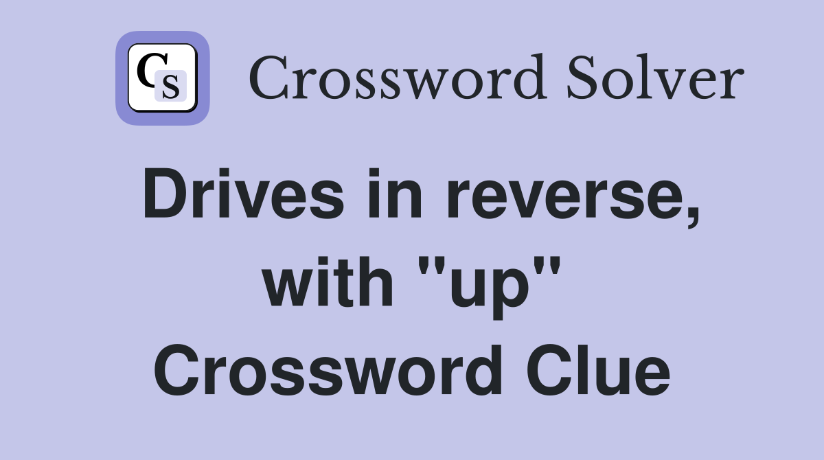 Drives in reverse, with "up" Crossword Clue