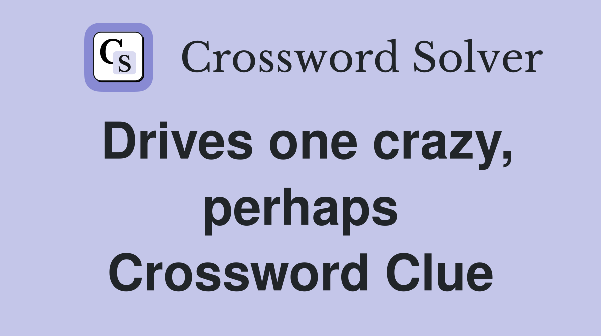 Drives one crazy, perhaps Crossword Clue