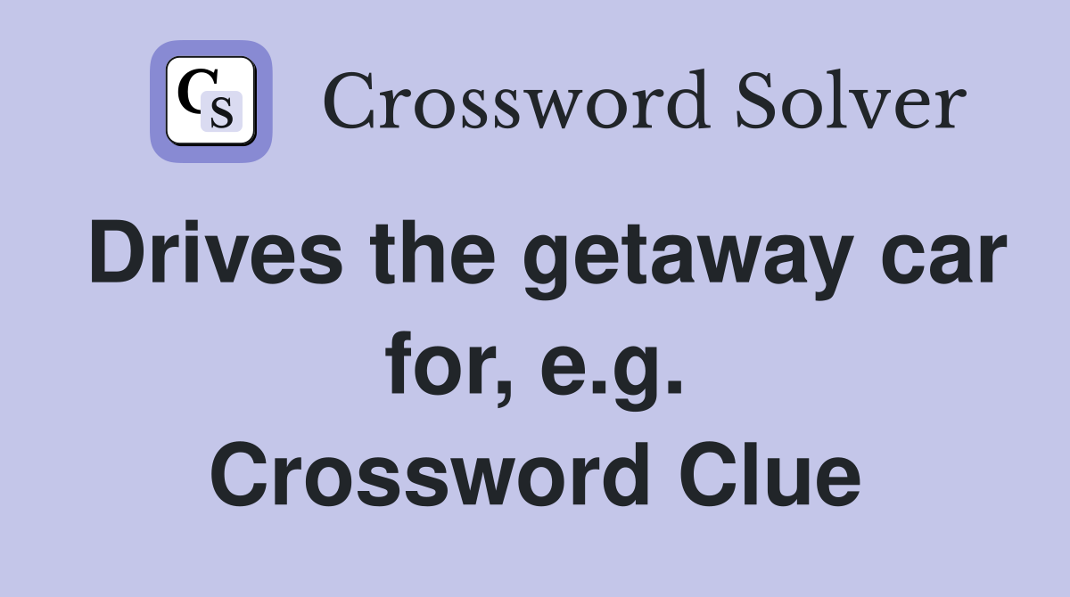 Drives the getaway car for, e.g. Crossword Clue