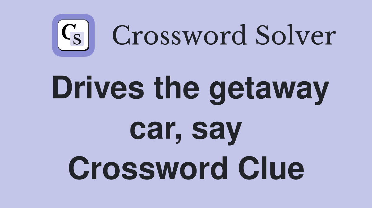 Drives the getaway car, say Crossword Clue
