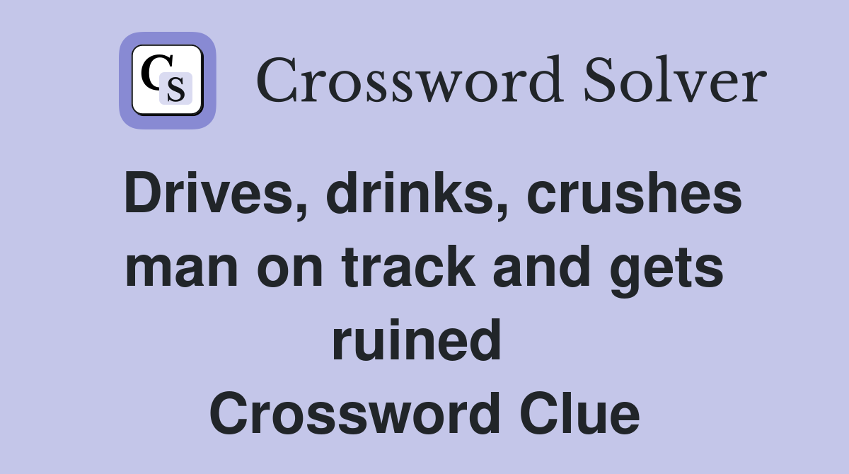 Drives, drinks, crushes man on track and gets ruined  Crossword Clue