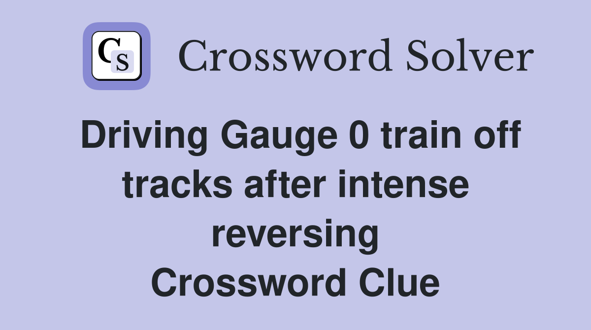 Driving Gauge 0 train off tracks after intense reversing Crossword Clue