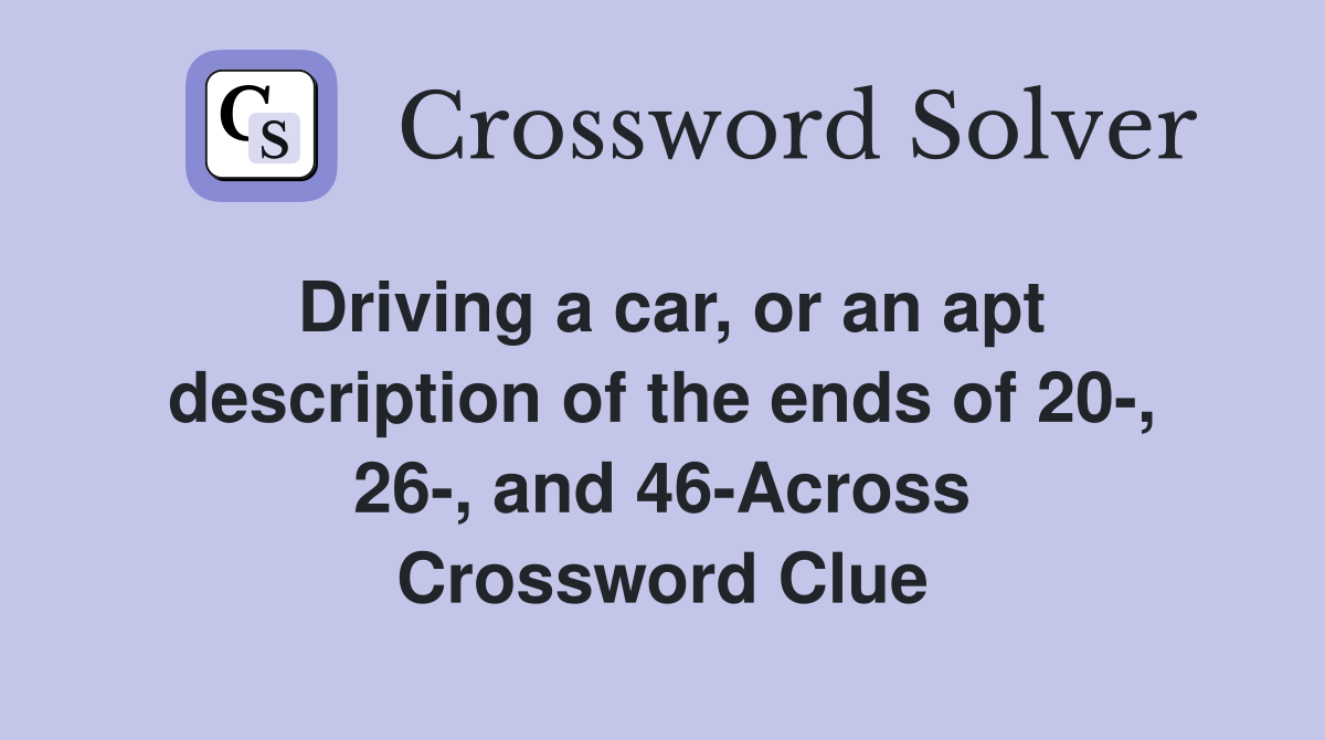 Driving a car, or an apt description of the ends of 20-, 26-, and 46-Across Crossword Clue