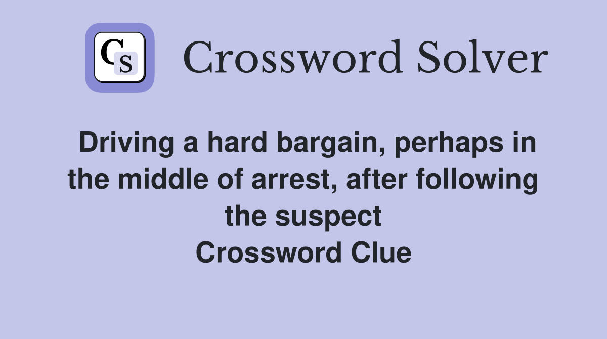 Driving a hard bargain, perhaps in the middle of arrest, after following the suspect Crossword Clue