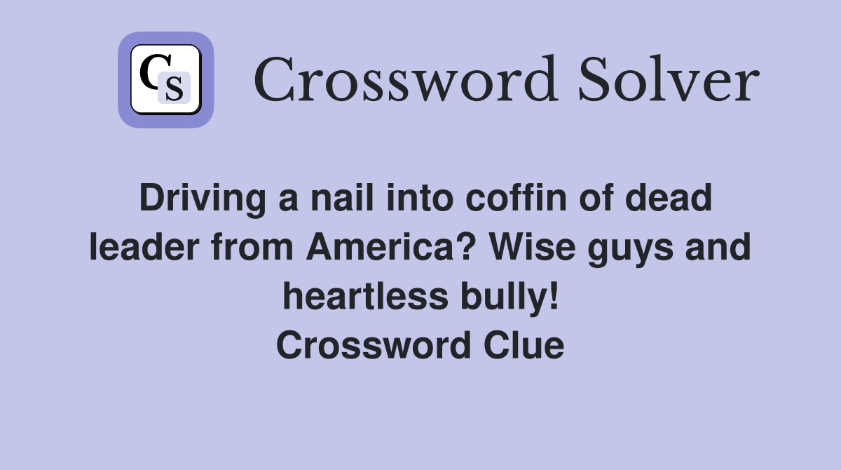 Driving a nail into coffin of dead leader from America? Wise guys and heartless bully! Crossword Clue