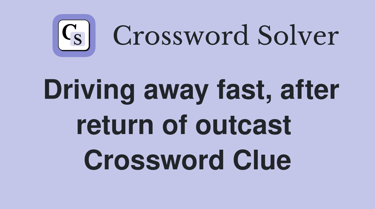 Driving away fast, after return of outcast  Crossword Clue