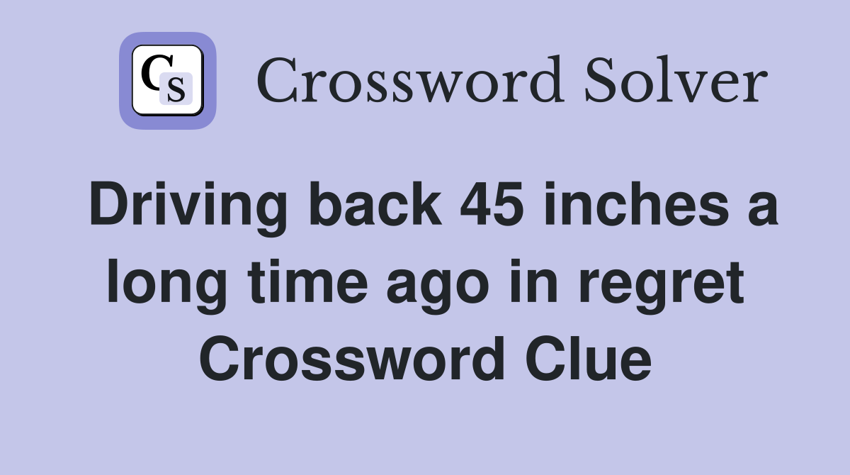 Driving back 45 inches a long time ago in regret Crossword Clue