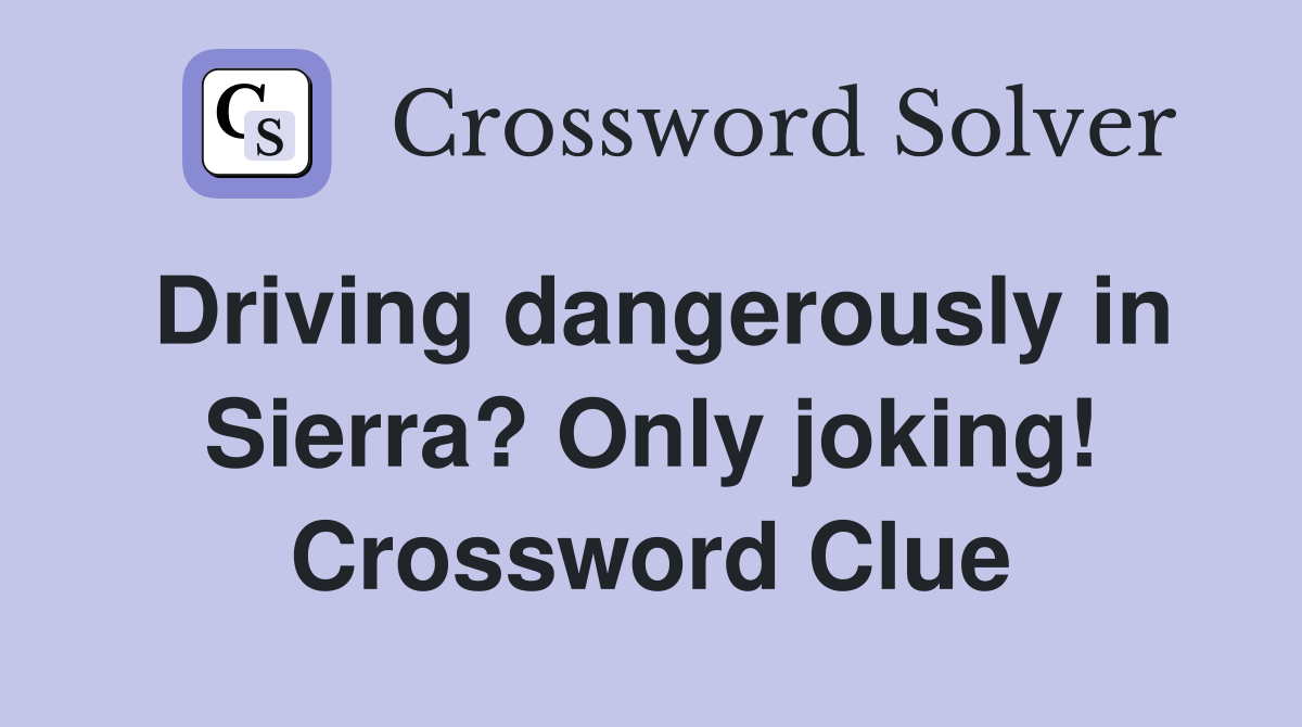 Driving dangerously in Sierra? Only joking! Crossword Clue