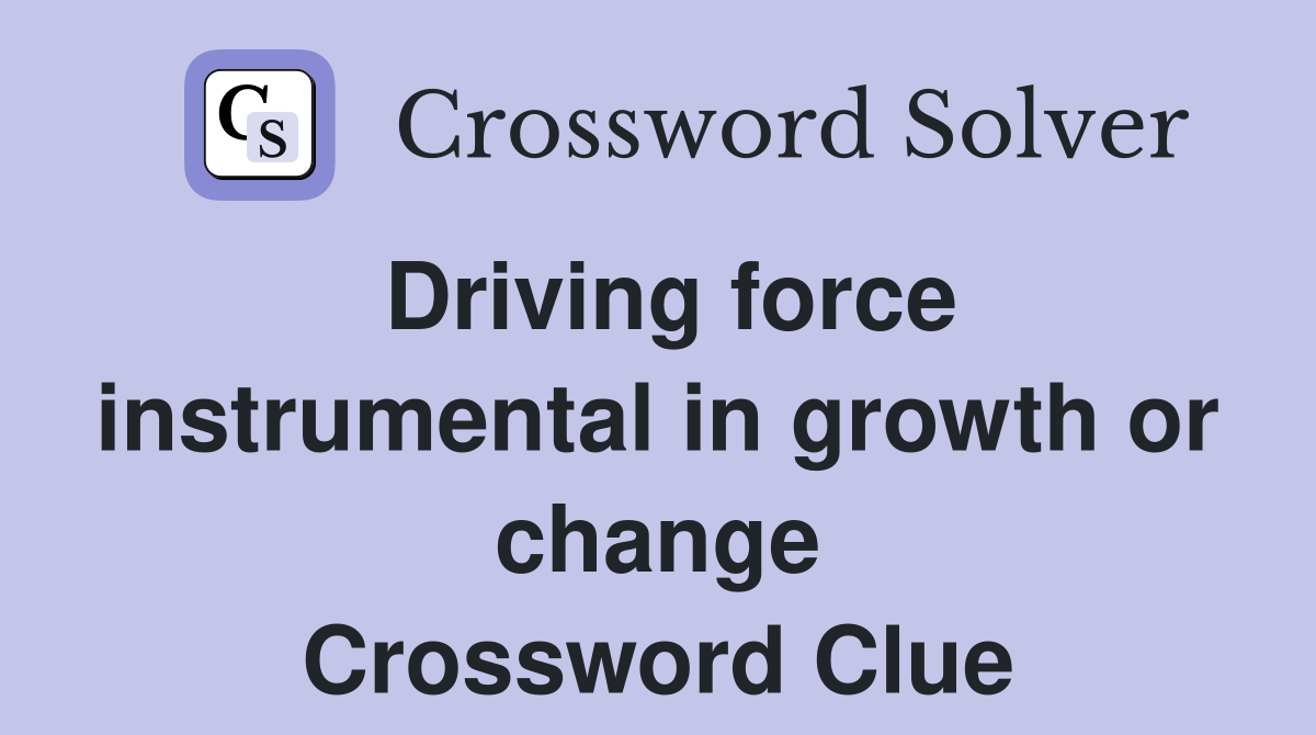 Driving force instrumental in growth or change Crossword Clue