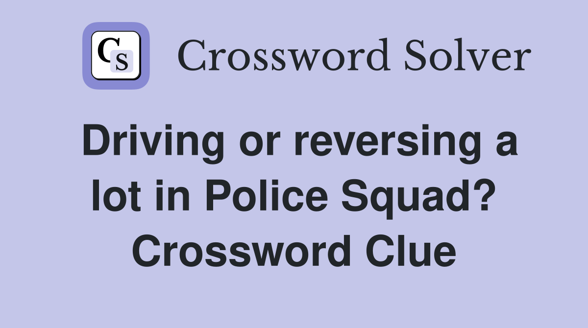 Driving or reversing a lot in Police Squad? Crossword Clue