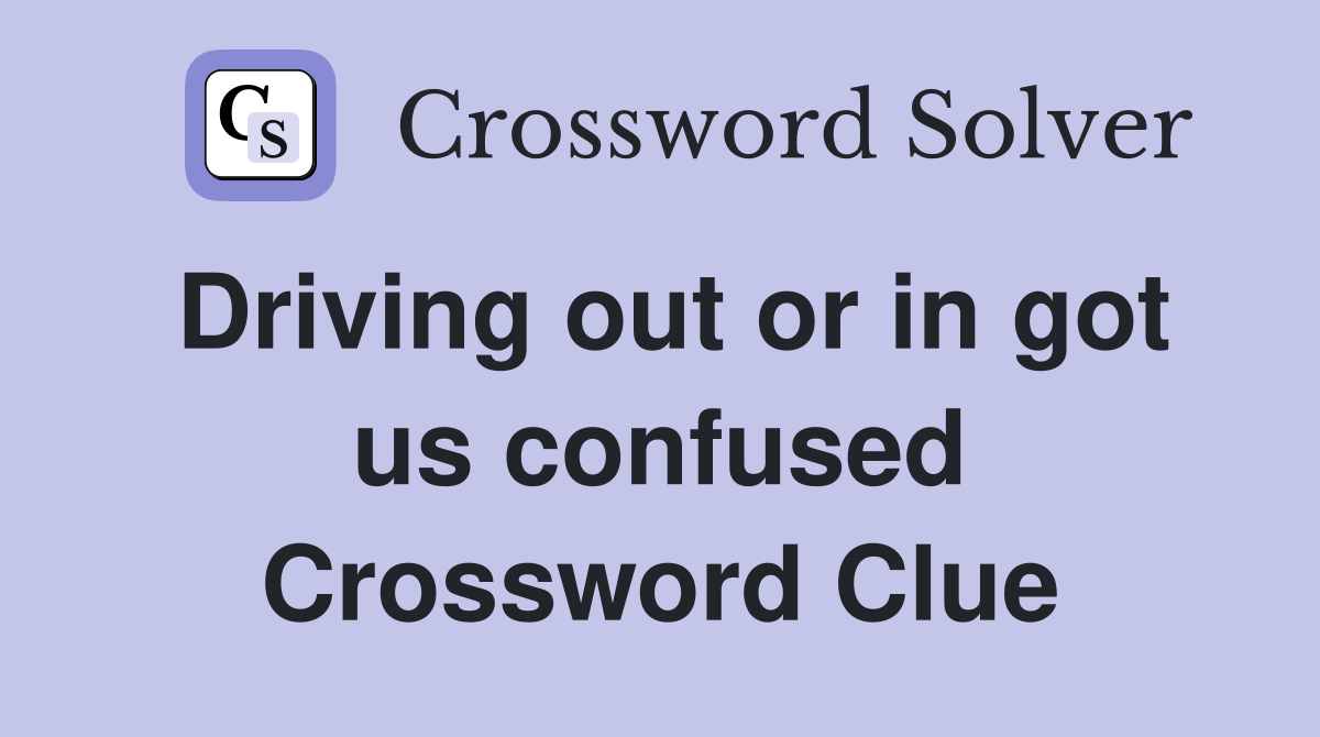 Driving out or in got us confused Crossword Clue