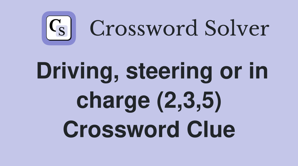 Driving, steering or in charge (2,3,5) Crossword Clue