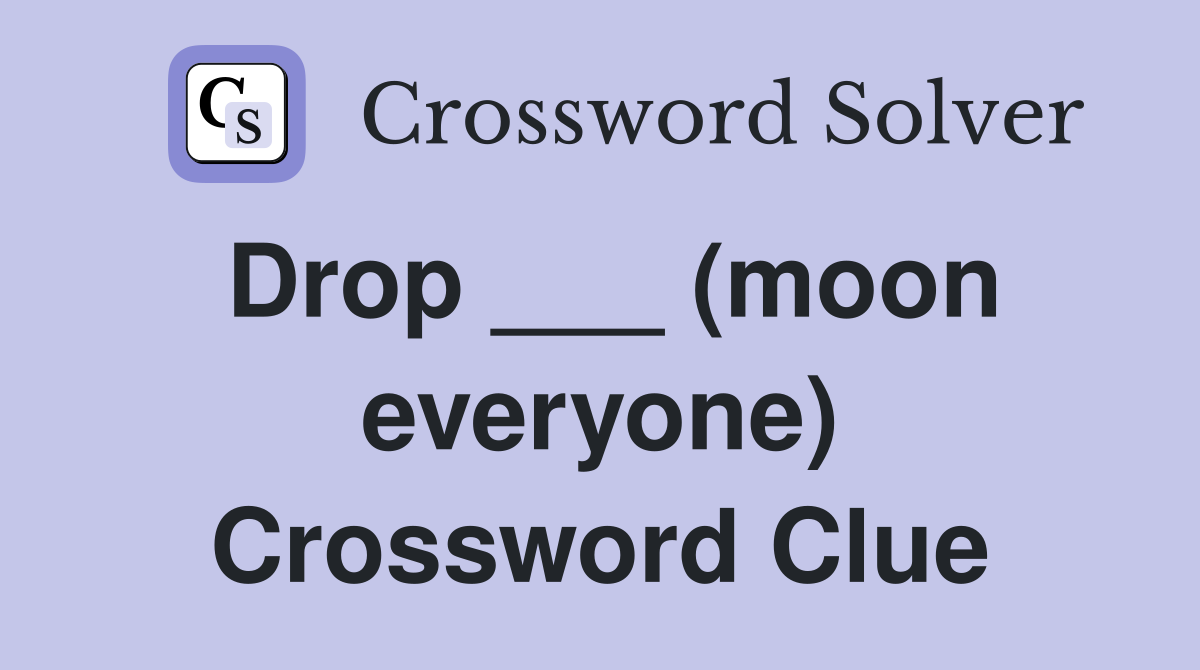 Drop ___ (moon everyone) Crossword Clue