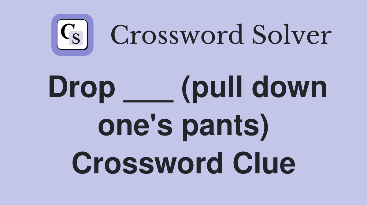 Drop ___ (pull down one's pants) Crossword Clue