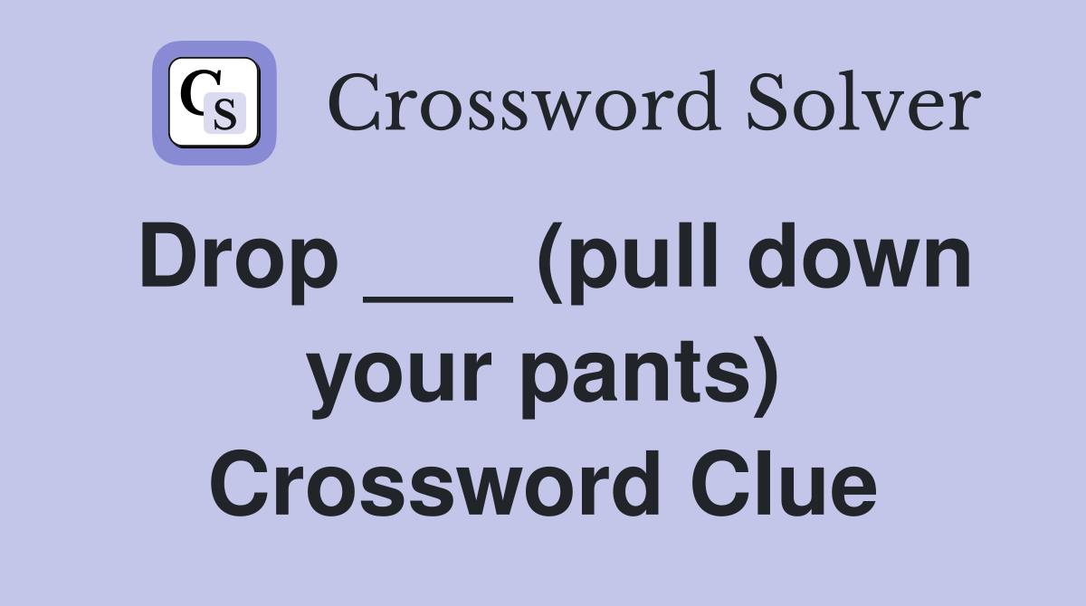 Drop ___ (pull down your pants) Crossword Clue