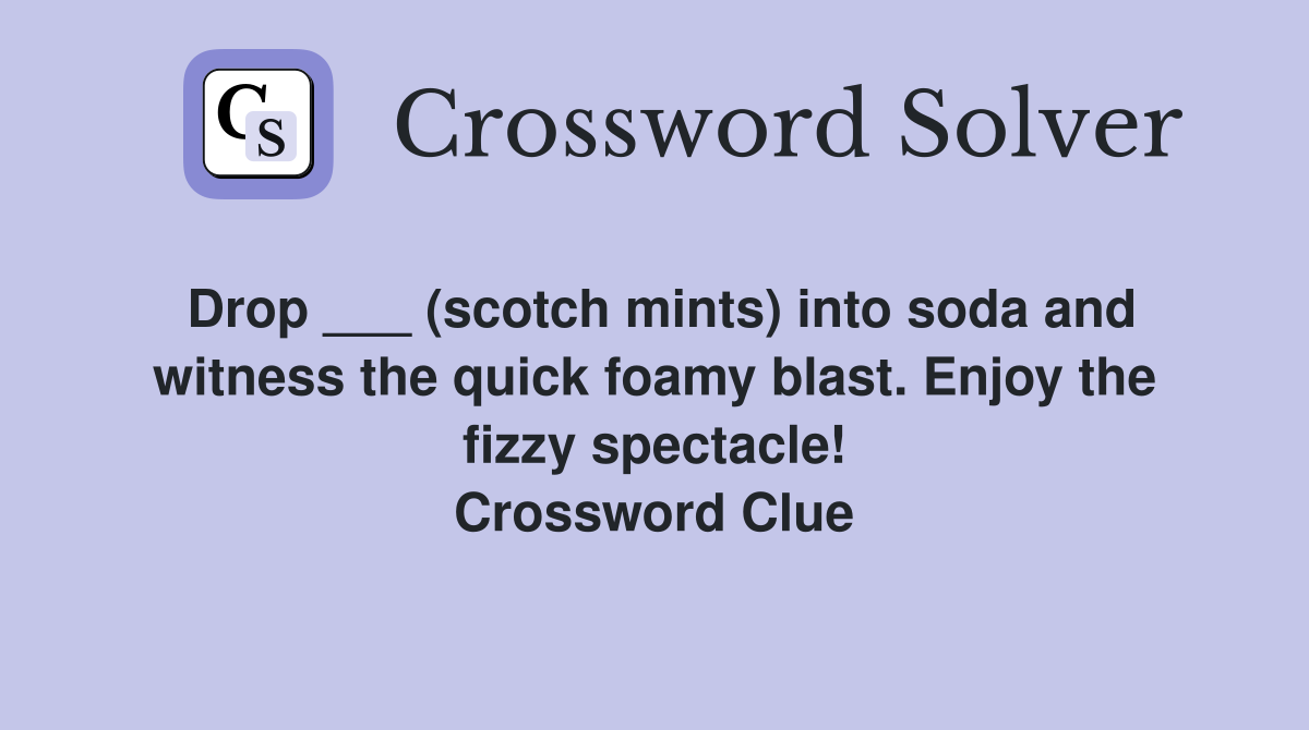 Drop ___ (scotch mints) into soda and witness the quick foamy blast. Enjoy the fizzy spectacle! Crossword Clue