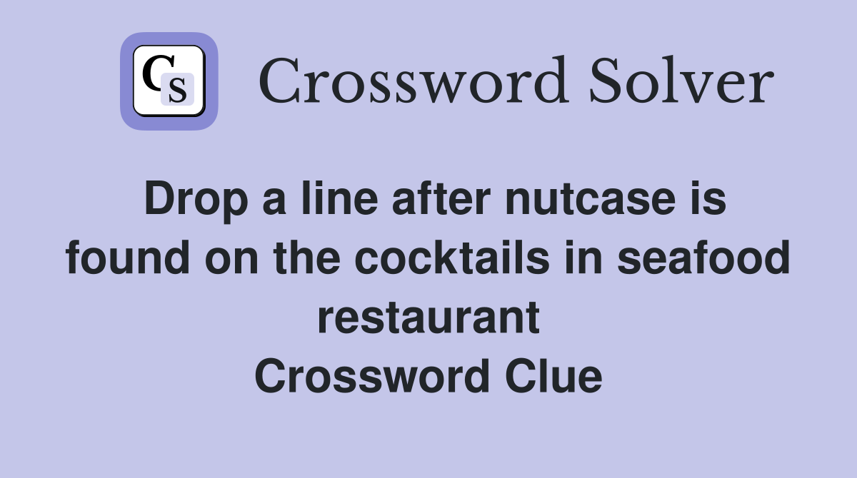 Drop a line after nutcase is found on the cocktails in seafood restaurant Crossword Clue