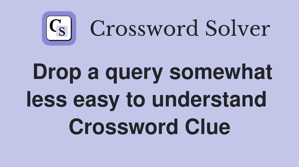 Drop a query somewhat less easy to understand  Crossword Clue
