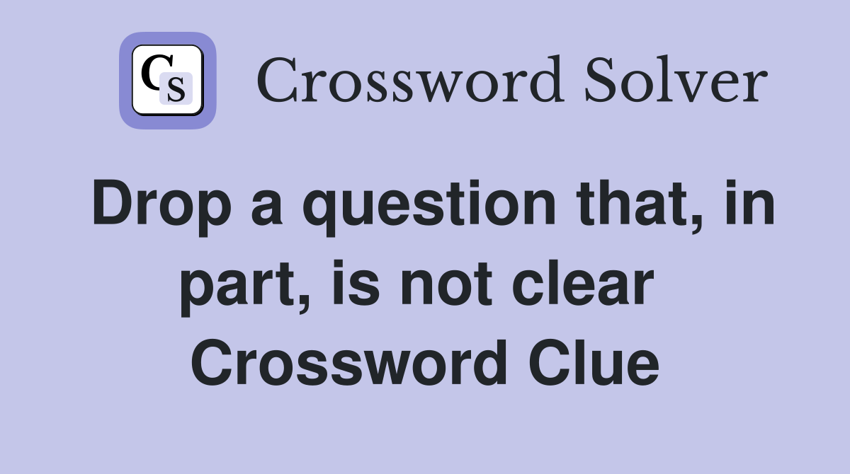 Drop a question that, in part, is not clear  Crossword Clue