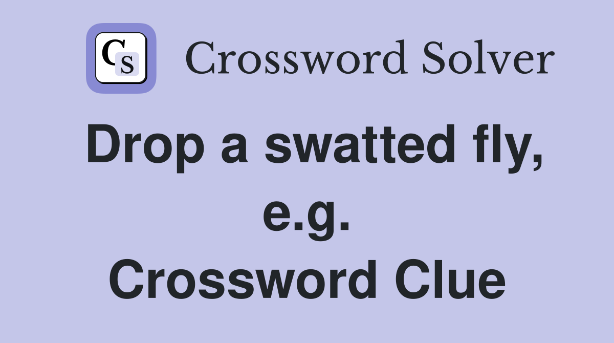 Drop a swatted fly, e.g. Crossword Clue