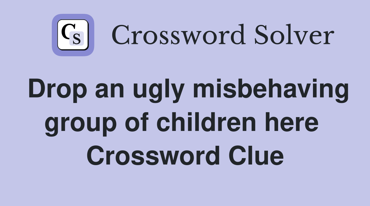 Drop an ugly misbehaving group of children here  Crossword Clue