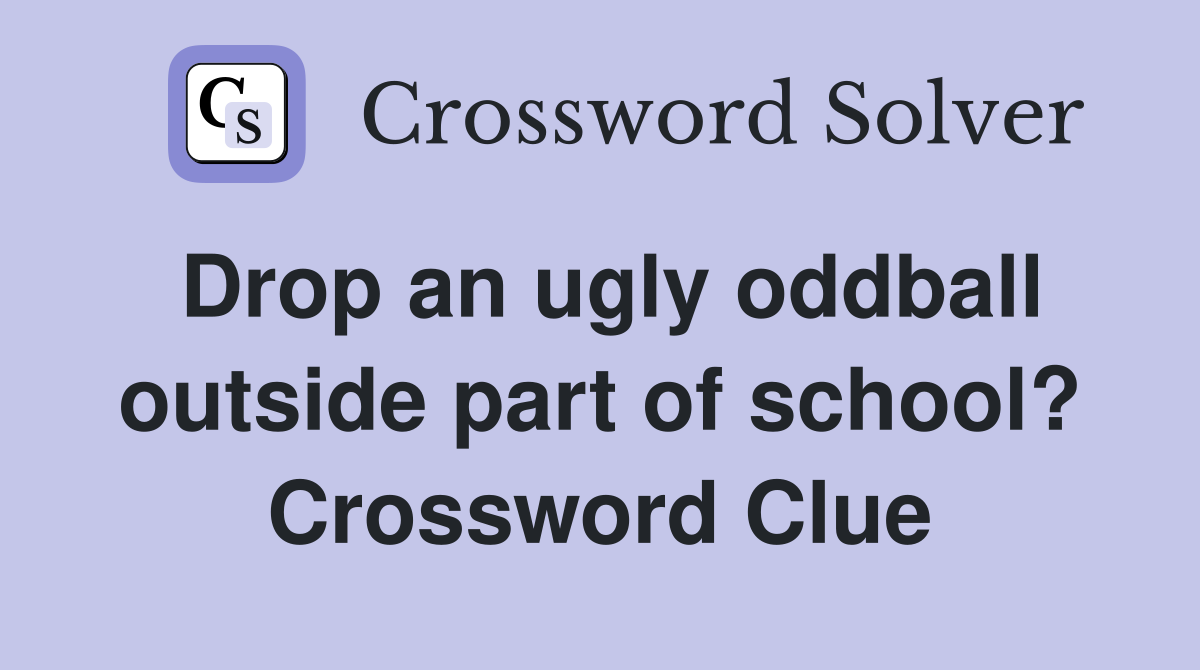 Drop an ugly oddball outside part of school? Crossword Clue