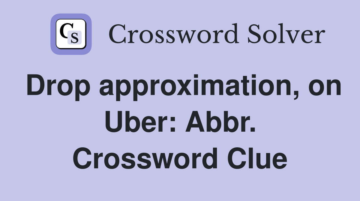 Drop approximation, on Uber: Abbr. Crossword Clue