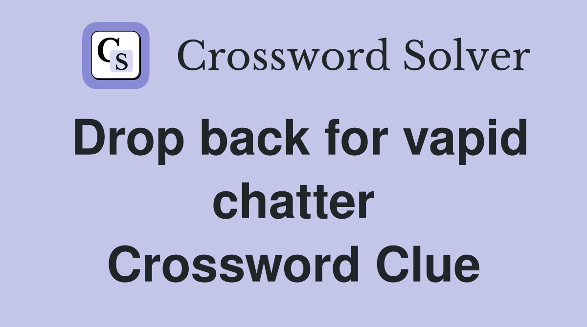 Drop back for vapid chatter Crossword Clue