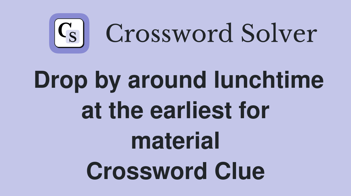 Drop by around lunchtime at the earliest for material Crossword Clue