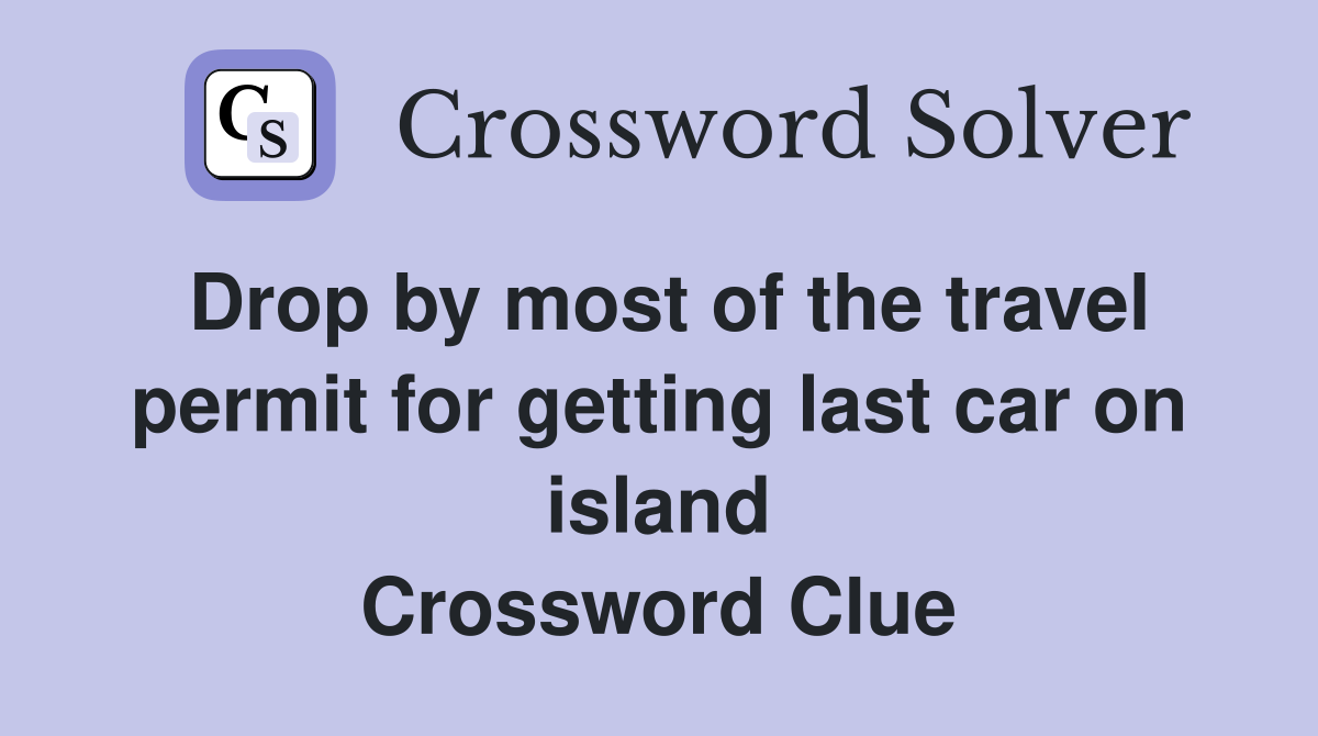Drop by most of the travel permit for getting last car on island Crossword Clue