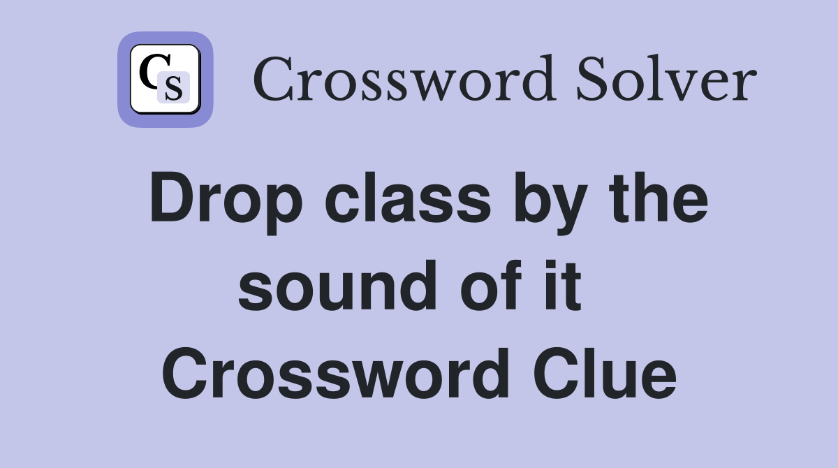 Drop class by the sound of it  Crossword Clue