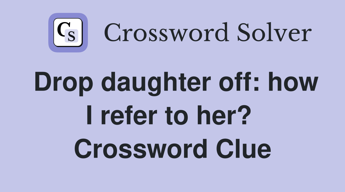 Drop daughter off: how I refer to her?  Crossword Clue