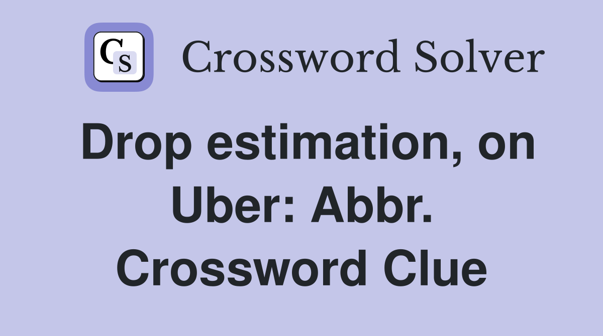 Drop estimation, on Uber: Abbr. Crossword Clue