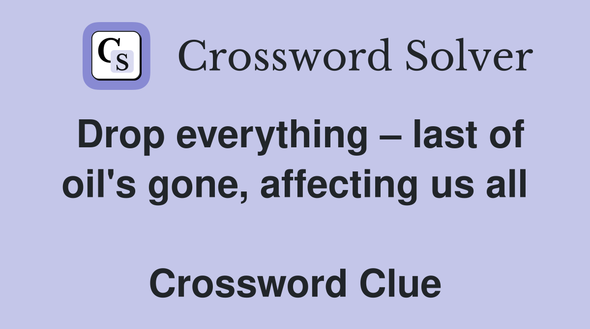 Drop everything – last of oil's gone, affecting us all  Crossword Clue