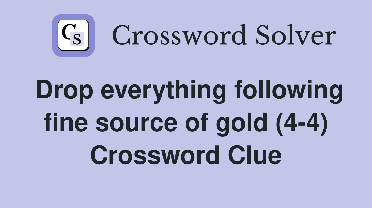 Drop everything following fine source of gold (4-4) Crossword Clue