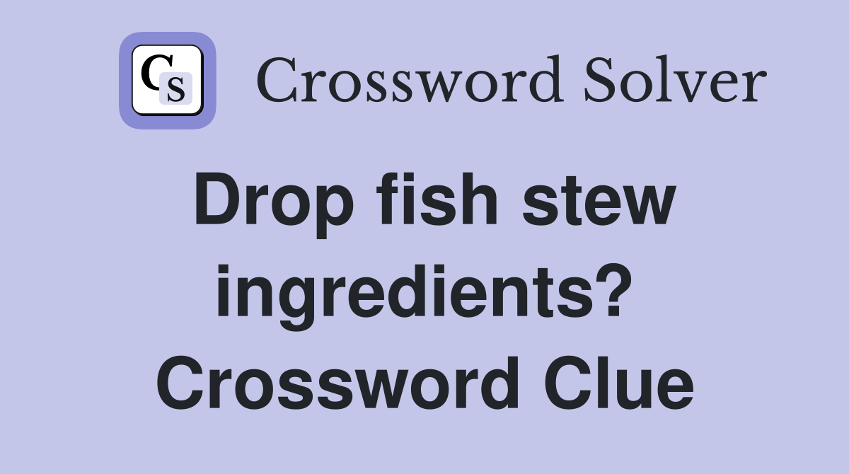 Drop fish stew ingredients? Crossword Clue