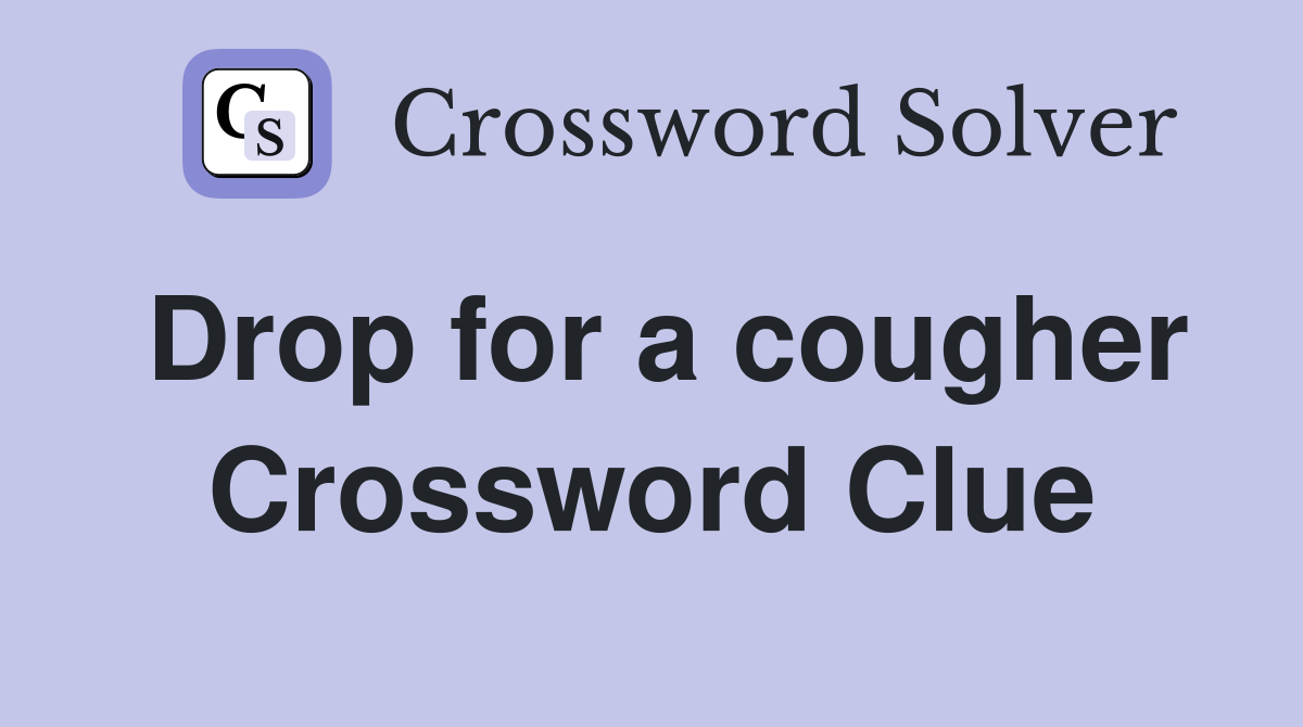 Drop for a cougher Crossword Clue