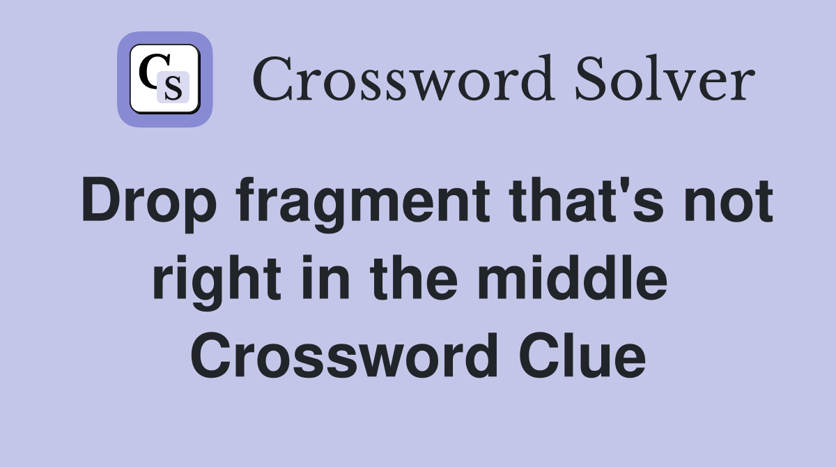 Drop fragment that's not right in the middle  Crossword Clue