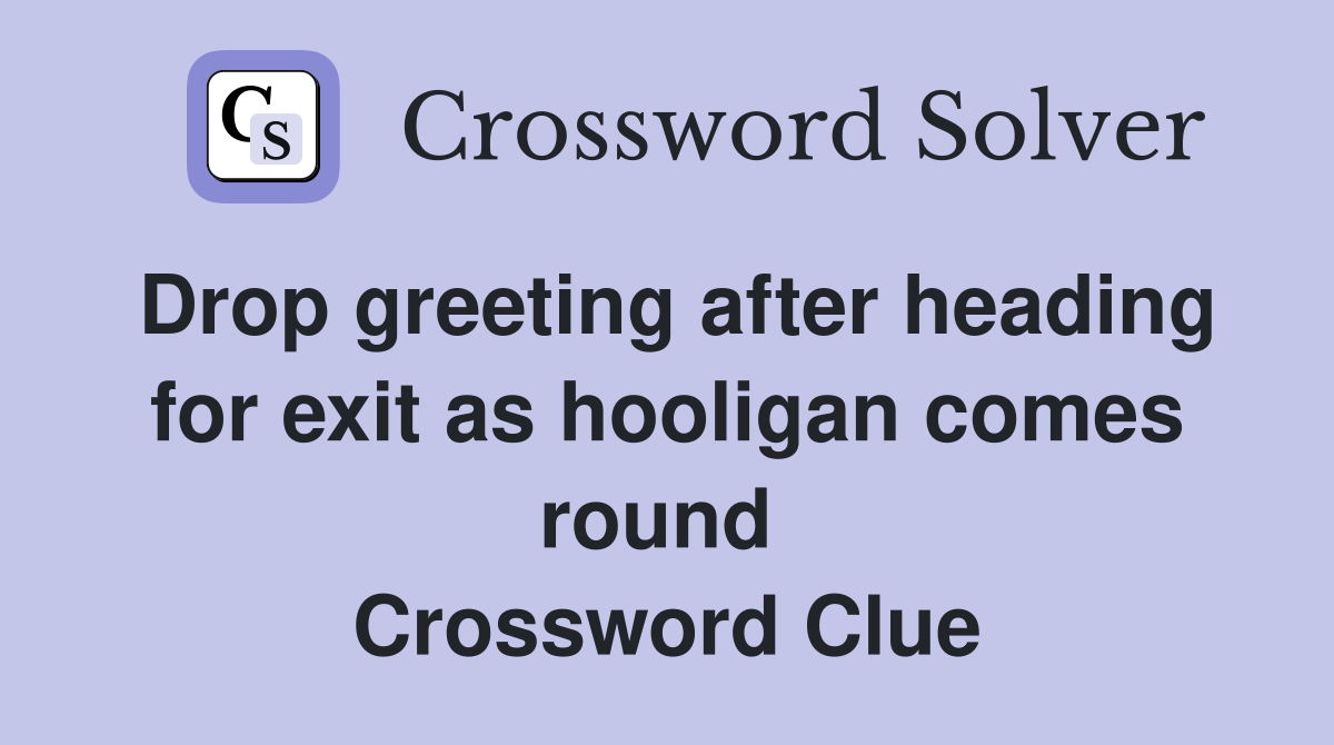Drop greeting after heading for exit as hooligan comes round  Crossword Clue