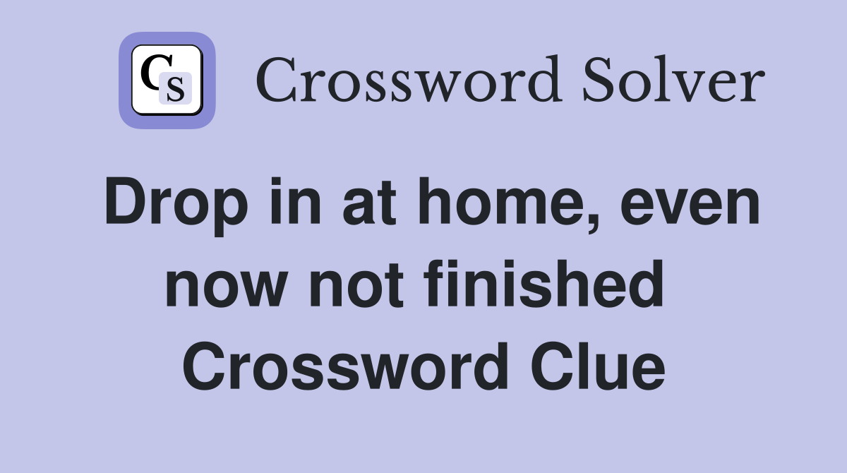 Drop in at home, even now not finished  Crossword Clue